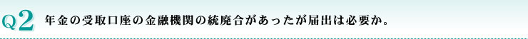 年金の受取口座の金融機関の統廃合があったが届出は必要か。