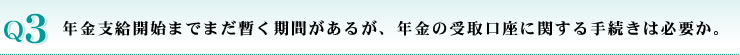 年金支給開始までまだ暫く期間があるが、年金の受取口座に関する手続きは必要か。